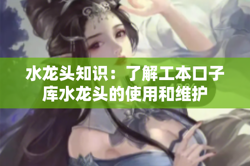 水龙头知识：了解工本口子库水龙头的使用和维护