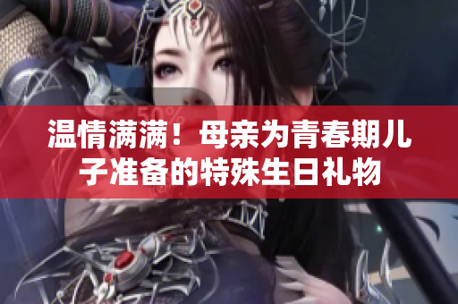温情满满！母亲为青春期儿子准备的特殊生日礼物