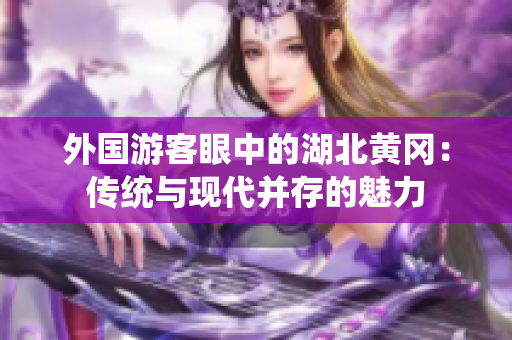 外国游客眼中的湖北黄冈：传统与现代并存的魅力