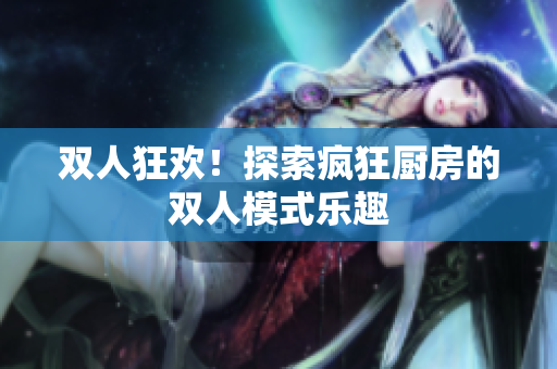 双人狂欢！探索疯狂厨房的双人模式乐趣