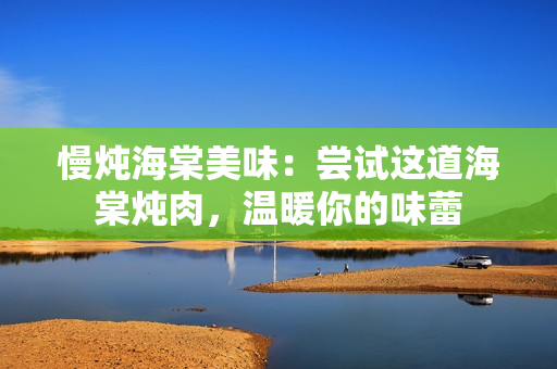 慢炖海棠美味：尝试这道海棠炖肉，温暖你的味蕾