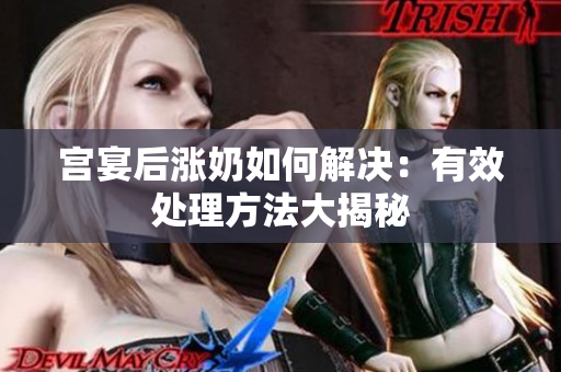 宫宴后涨奶如何解决：有效处理方法大揭秘