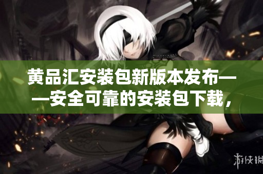 黄品汇安装包新版本发布——安全可靠的安装包下载，快速安装省心便捷