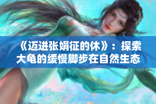 《迈进张娟征的休》：探索大龟的缓慢脚步在自然生态中的深度触及