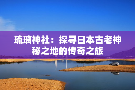 琉璃神社：探寻日本古老神秘之地的传奇之旅
