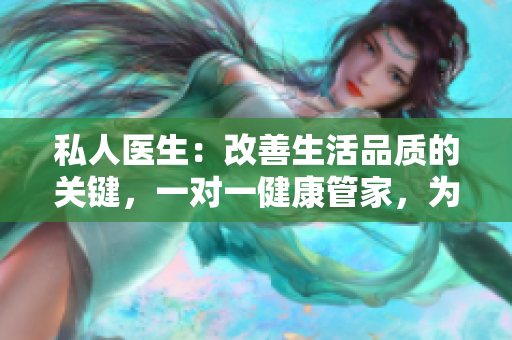 私人医生：改善生活品质的关键，一对一健康管家，为您量身定制专属健康计划
