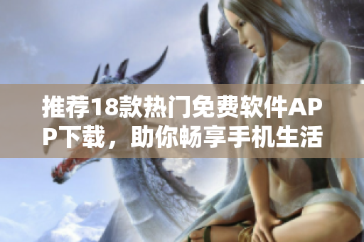 推荐18款热门免费软件APP下载，助你畅享手机生活