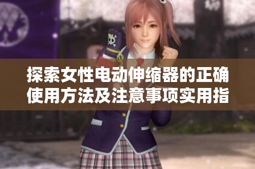 探索女性电动伸缩器的正确使用方法及注意事项实用指南