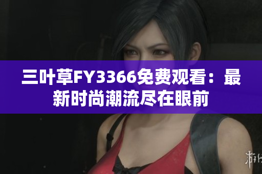 三叶草FY3366免费观看：最新时尚潮流尽在眼前