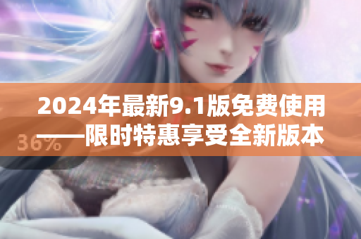 2024年最新9.1版免费使用——限时特惠享受全新版本