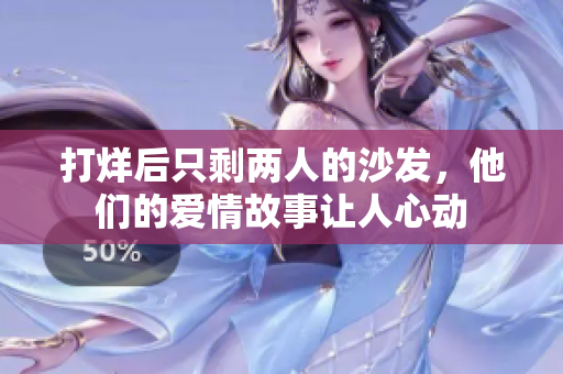 打烊后只剩两人的沙发，他们的爱情故事让人心动