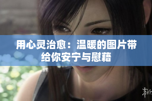 用心灵治愈：温暖的图片带给你安宁与慰藉