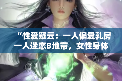 “性爱疑云：一人偏爱乳房一人迷恋B地带，女性身体之谜引发深思”