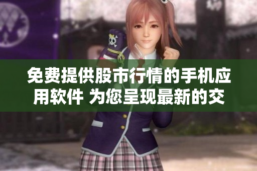 免费提供股市行情的手机应用软件 为您呈现最新的交易数据