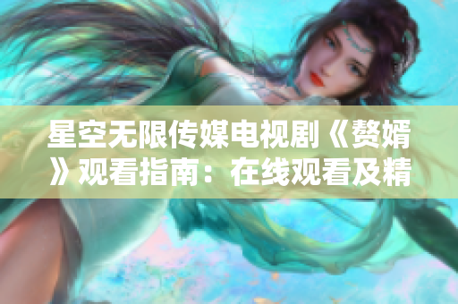 星空无限传媒电视剧《赘婿》观看指南：在线观看及精彩剧情解读