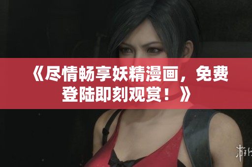 《尽情畅享妖精漫画，免费登陆即刻观赏！》