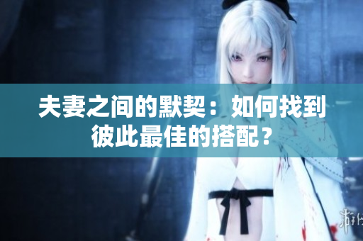 夫妻之间的默契：如何找到彼此最佳的搭配？