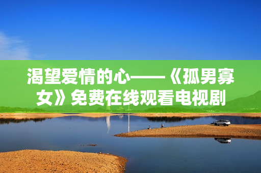渴望爱情的心——《孤男寡女》免费在线观看电视剧