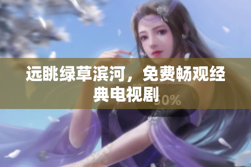 远眺绿草滨河，免费畅观经典电视剧