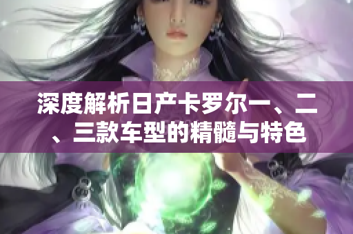 深度解析日产卡罗尔一、二、三款车型的精髓与特色