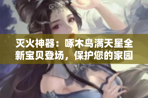 灭火神器：啄木鸟满天星全新宝贝登场，保护您的家园安全无忧！