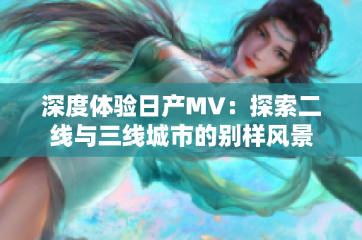深度体验日产MV：探索二线与三线城市的别样风景