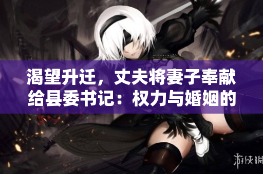 渴望升迁，丈夫将妻子奉献给县委书记：权力与婚姻的纠缠