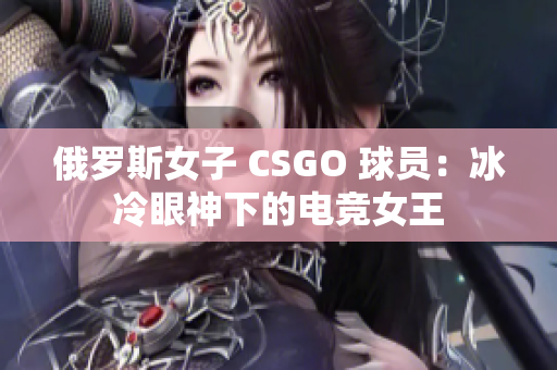 俄罗斯女子 CSGO 球员：冰冷眼神下的电竞女王