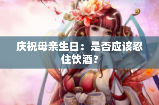 庆祝母亲生日：是否应该忍住饮酒？
