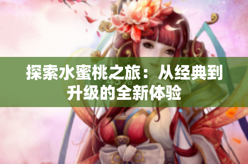 探索水蜜桃之旅：从经典到升级的全新体验