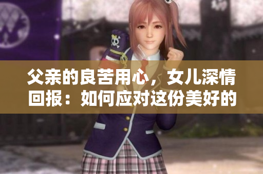 父亲的良苦用心，女儿深情回报：如何应对这份美好的父女情？