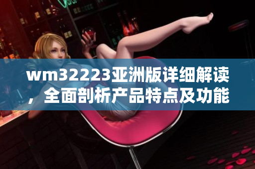 wm32223亚洲版详细解读，全面剖析产品特点及功能优势，为您带来专业实用指南