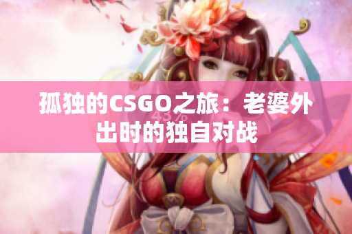 孤独的CSGO之旅：老婆外出时的独自对战