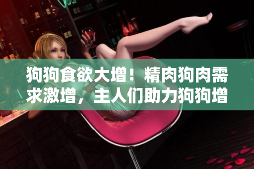 狗狗食欲大增！精肉狗肉需求激增，主人们助力狗狗增重增壮