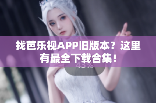 找芭乐视APP旧版本？这里有最全下载合集！