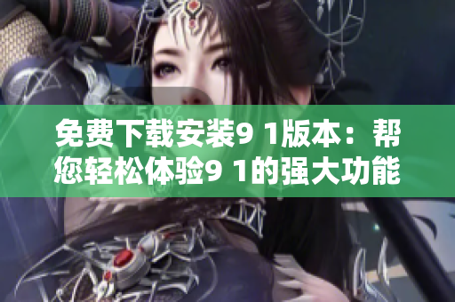 免费下载安装9 1版本：帮您轻松体验9 1的强大功能