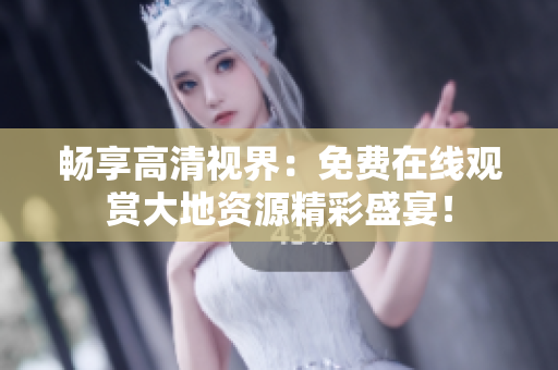 畅享高清视界：免费在线观赏大地资源精彩盛宴！
