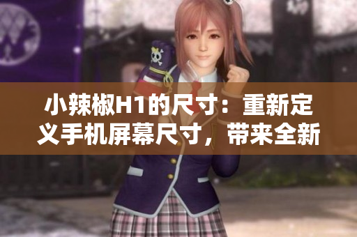 小辣椒H1的尺寸：重新定义手机屏幕尺寸，带来全新视觉体验