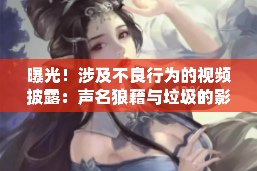 曝光！涉及不良行为的视频披露：声名狼藉与垃圾的影片