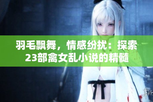 羽毛飘舞，情感纷扰：探索23部禽女乱小说的精髓