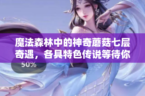 魔法森林中的神奇蘑菇七层奇遇，各具特色传说等待你的探寻与解锁。