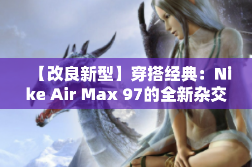 【改良新型】穿搭经典：Nike Air Max 97的全新杂交版本