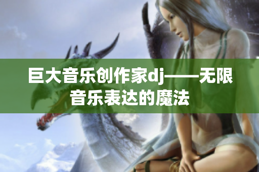 巨大音乐创作家dj——无限音乐表达的魔法