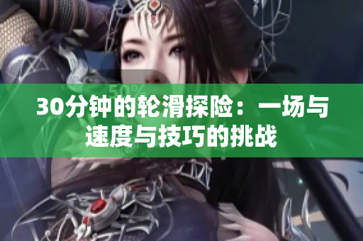 30分钟的轮滑探险：一场与速度与技巧的挑战