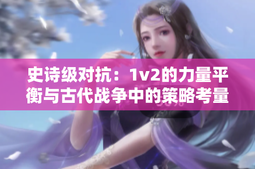 史诗级对抗：1v2的力量平衡与古代战争中的策略考量