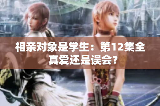 相亲对象是学生：第12集全  真爱还是误会？