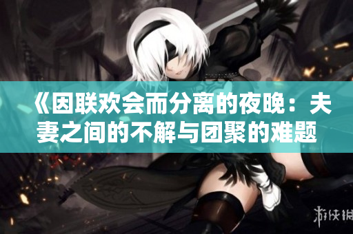 《因联欢会而分离的夜晚：夫妻之间的不解与团聚的难题在第九集揭示》