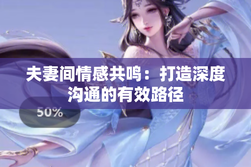 夫妻间情感共鸣：打造深度沟通的有效路径