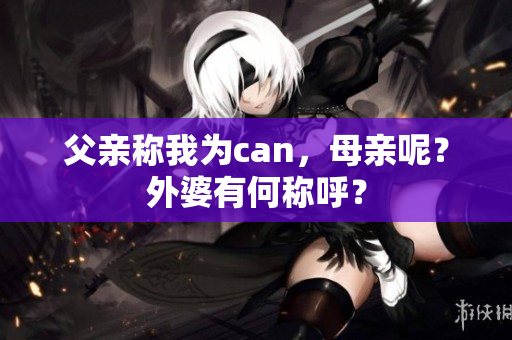 父亲称我为can，母亲呢？外婆有何称呼？