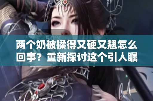 两个奶被揉得又硬又翘怎么回事？重新探讨这个引人瞩目的现象